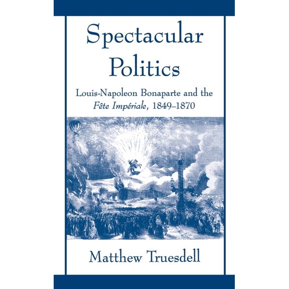 Spectacular Politics: Louis-Napoleon Bonaparte and the Fete Imperial, 1849-1870, (Hardcover)