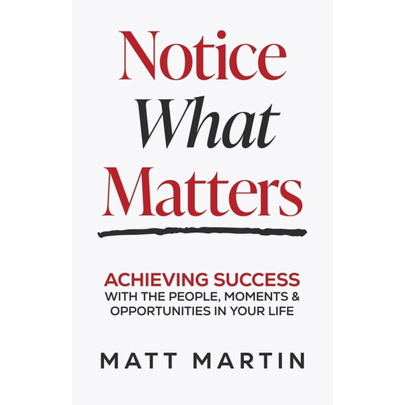 Notice What Matters: Achieving Success with the People, Moments, and Opportunities in Your Life, (Paperback)