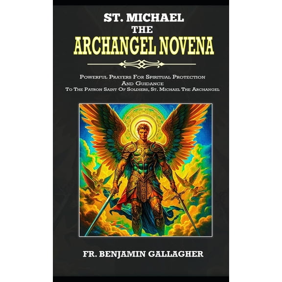 St. Michael The Archangel Novena: Powerful Prayers For Spiritual Protection And Guidance To The Patron Saint Of Soldiers, (Paperback)