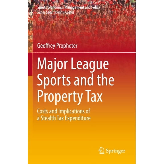 Sports Economics, Management and Policy Major League Sports and the Property Tax: Costs and Implications of a Stealth Tax Expenditure, Book 22, (Paperback)