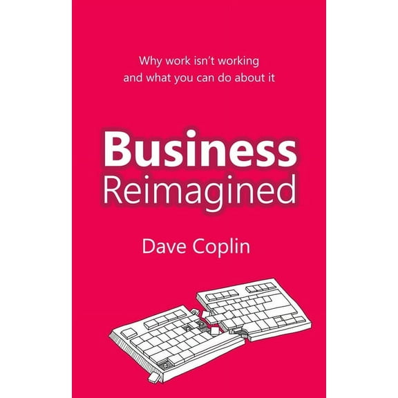 Business Reimagined: Why Work Isn't Working and What You Can Do about It, (Paperback)