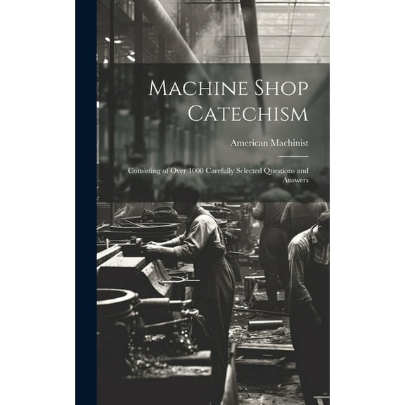 Machine Shop Catechism: Consisting of Over 1000 Carefully Selected Questions and Answers (Hardcover)