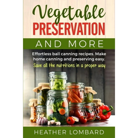 Vegetable Preservation and More: Effortless ball canning recipes. Make home canning and preserving easy. Save all the nu, (Paperback)
