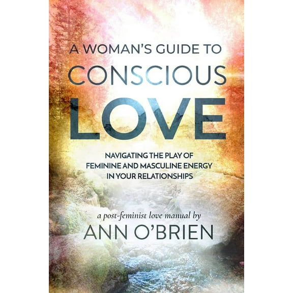 A Woman's Guide to Conscious Love: Navigating the Play of Feminine and Masculine Energy in Your Relationships, (Paperback)