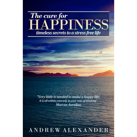 The Cure for Happiness: Timeless Secrets to a Stress Free Life -