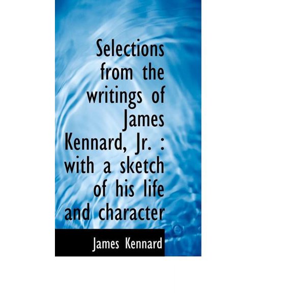 Selections from the Writings of James Kennard, JR. : With a Sketch of His Life and Character (Paperback)