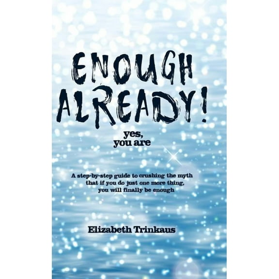 Enough Already! Yes, You Are: A Step-By-Step Guide to Crushing the Myth That If You Do Just One More Thing, You Will Fin, (Hardcover)