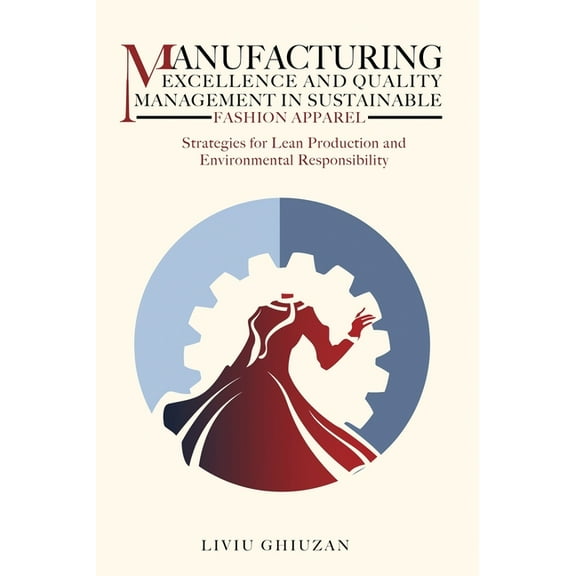Leadership, Transformation & Excellence Manufacturing Excellence and Quality Management in Sustainable Fashion Apparel: Strategies for Lean Production and Envir, (Hardcover)