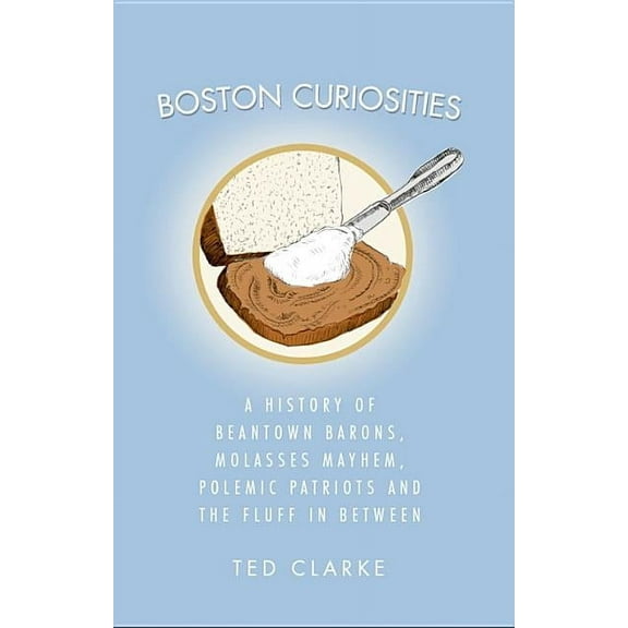 Boston Curiosities: A History of Beantown Barons, Molasses Mayhem, Polemic Patriots and the Fluff in Between, (Paperback)