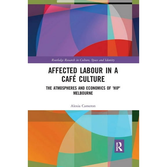 Routledge Research in Culture, Space and Affected Labour in a Café Culture: The Atmospheres and Economics of 'Hip' Melbourne, (Paperback)