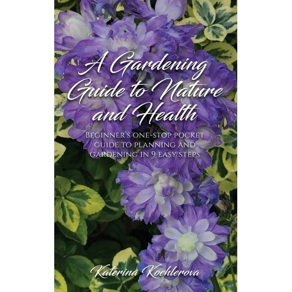 A Gardening Guide to Nature and Health: Beginner's One-Stop Pocket Guide to Planning and Gardening in 9 Easy Steps, (Hardcover)