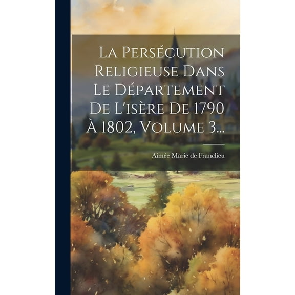 La Persécution Religieuse Dans Le Département De L'isère De 1790 À 1802, Volume 3... (Hardcover)