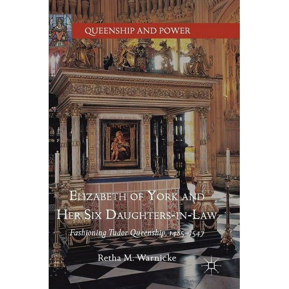 Queenship and Power Elizabeth of York and Her Six Daughters-In-Law: Fashioning Tudor Queenship, 1485-1547, (Hardcover)