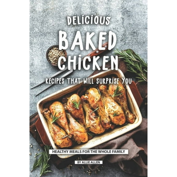 Delicious Baked Chicken Recipes That Will Surprise You: Healthy Meals for The Whole Family