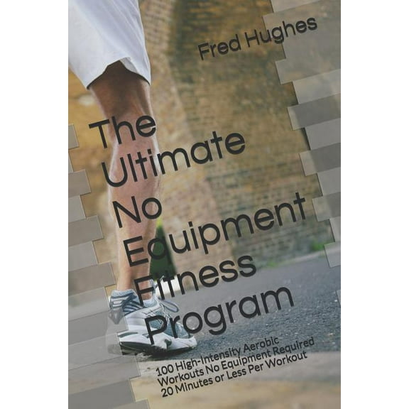 The Ultimate No Equipment Fitness Program: 100 High-Intensity Aerobic Workouts No Equipment Required (Paperback) by Fred Hughes