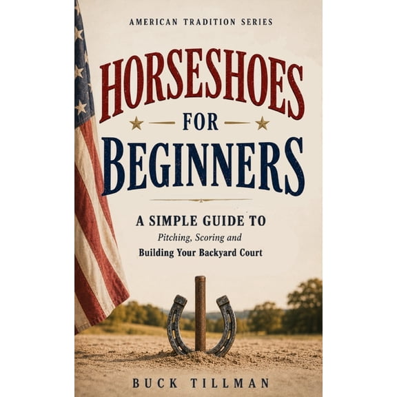 Horseshoes for Beginners: A Simple Guide to Pitching, Scoring and Building Your Backyard Court, (Paperback)