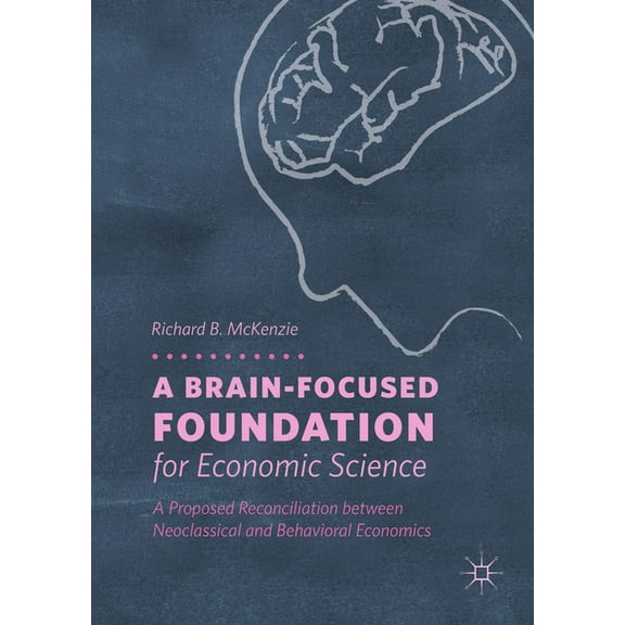 A Brain-Focused Foundation for Economic Science: A Proposed Reconciliation Between Neoclassical and Behavioral Economics, (Hardcover)