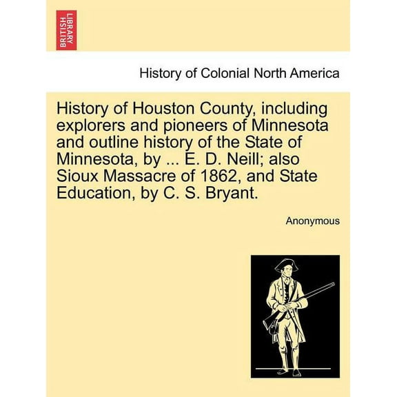 History of Houston County, including explorers and pioneers of Minnesota and outline history of the State of Minnesota, by ... E. D. Neill; also Sioux Massacre of 1862, and State Education, by C. S. B