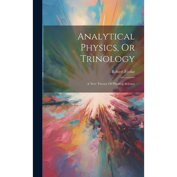 Analytical Physics, Or Trinology: A New Theory Of Physical Science (Hardcover)