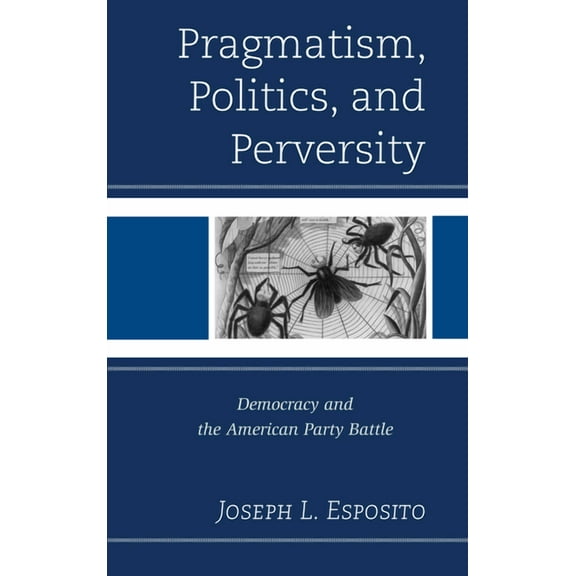 Pragmatism, Politics, and Perversity: Democracy and the American Party Battle, (Hardcover)