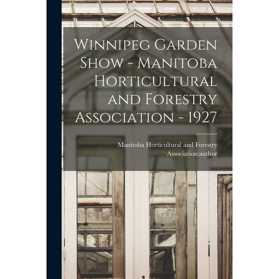 Winnipeg Garden Show - Manitoba Horticultural and Forestry Association - 1927, (Paperback)