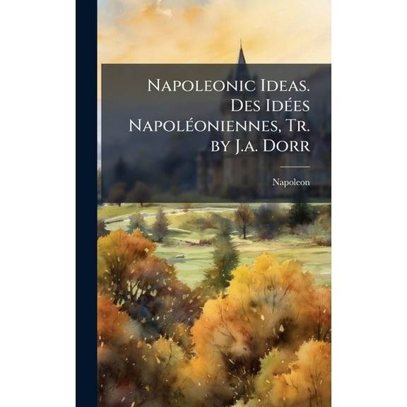 Napoleonic Ideas. Des IdÃ(c)es NapolÃ(c)oniennes, Tr. by J.a. Dorr, (Hardcover)