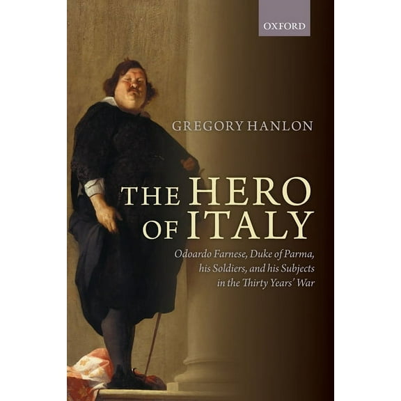 Hero of Italy: Odoardo Farnese, Duke of Parma, His Soldiers, and His Subjects in the Thirty Years' War, (Paperback)