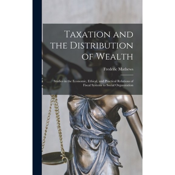 Taxation and the Distribution of Wealth [microform]; Studies in the Economic, Ethical, and Practical Relations of Fiscal Systems to Social Organization (Hardcover)