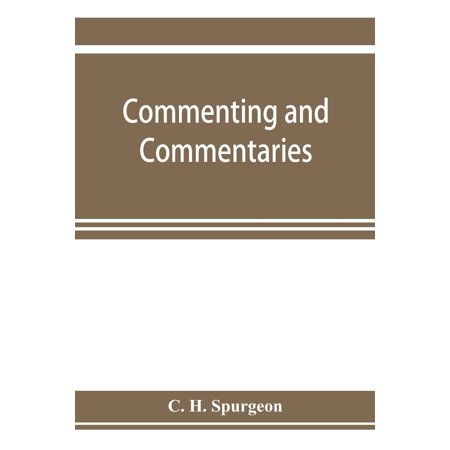 Commenting and commentaries: lectures addressed to the students of the Pastor's College, Metropolitan Tabernacle, with a list of the best Biblical commentaries and expositions: also a lecture on