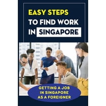 Easy Steps To Find Work In Singapore: Getting A Job In Singapore As A Foreigner: Finding A Job In Singapore (Paperback)