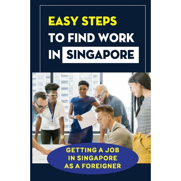 Easy Steps To Find Work In Singapore: Getting A Job In Singapore As A Foreigner: Finding A Job In Singapore (Paperback)