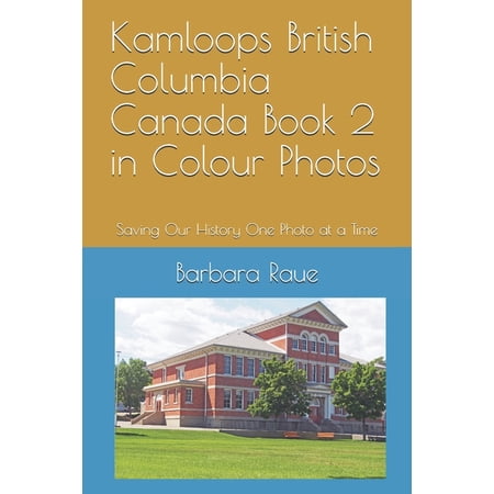 Kamloops British Columbia Canada Book 2 in Colour Photos: Saving Our History One Photo at a Time Cruising Canada Paperback 1698980183 9781698980188 Mrs Barbara Raue