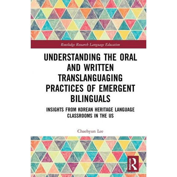 Routledge Research in Language Education Understanding the Oral and Written Translanguaging Practices of Emergent Bilinguals: Insights from Korean Heritage Langu, (Hardcover)