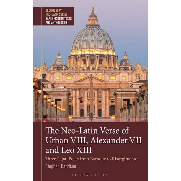 Bloomsbury Neo-Latin Series: Early Moder The Neo-Latin Verse of Urban VIII, Alexander VII and Leo XIII: Three Papal Poets from Baroque to Risorgimento, (Paperback)