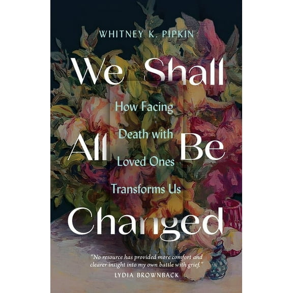 We Shall All Be Changed: How Facing Death with Loved Ones Transforms Us, (Paperback)