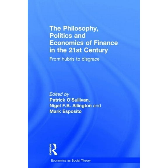 Economics as Social Theory The Philosophy, Politics and Economics of Finance in the 21st Century: From Hubris to Disgrace, (Hardcover)