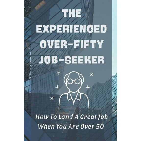 The Experienced Over-Fifty Job-Seeker : How To Land A Great Job When You Are Over 50: Improving Mental And Physical Fitness (Paperback)