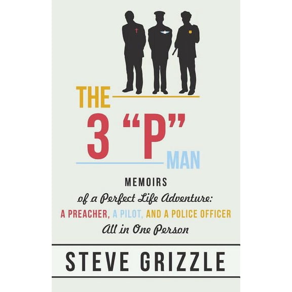 The 3 P Man: Memoirs of a Perfect Life Adventure: A Preacher, a Pilot, and a Police Officer All in (Paperback) by Steve Grizzle