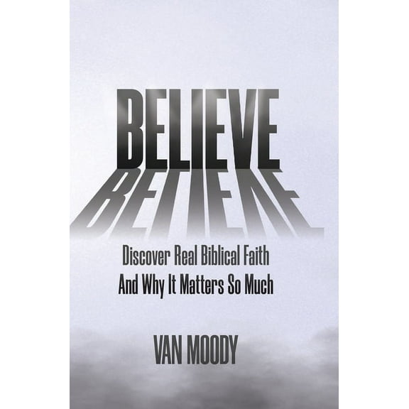Believe: Discover Real Biblical Faith and Why It Matters So Much, (Hardcover)