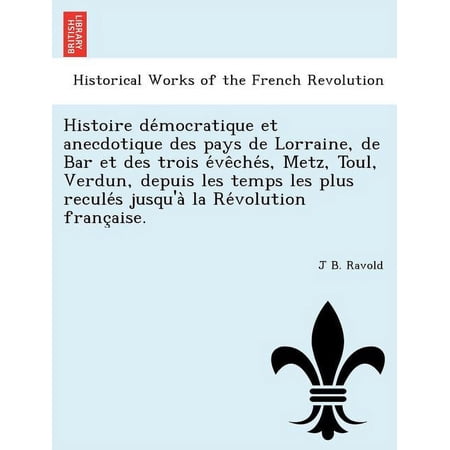 Histoire de Mocratique Et Anecdotique Des Pays de Lorraine de Bar Et Des Trois E Ve Che S Metz Toul Verdun Depuis Les Temps Les Plus Recule S Jusqu a La Re Volution Franc Aise. (Paperback)