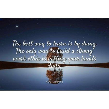 Alex Spanos - The best way to learn is by doing. The only way to build a strong work ethic is getting your hands dirty - Famous Quotes Laminated POSTER PRINT (Best Way To Build Abs)
