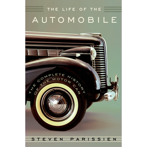 The Life of the Automobile : The Complete History of the Motor Car