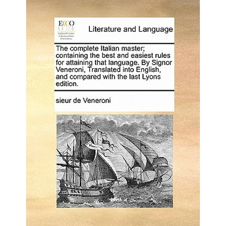 The Complete Italian Master; Containing the Best and Easiest Rules for Attaining That Language. by Signor Veneroni, Translated Into English, and Compared with the Last Lyons
