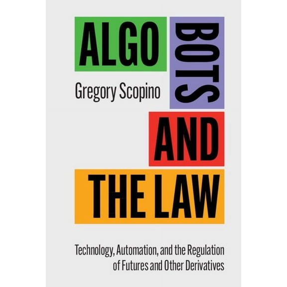 Algo Bots and the Law: Technology, Automation, and the Regulation of Futures and Other Derivatives, (Hardcover)