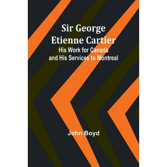 Sir George Etienne Cartier: His Work for Canada and His Services to Montreal, (Paperback)