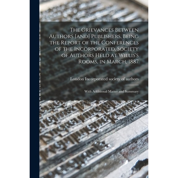 The Grievances Between Authors [and] Publishers, Being the Report of the Conferences of the Incorporated, Society of Aut, (Paperback)