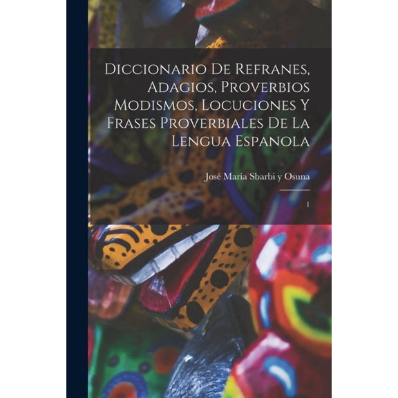 Diccionario de refranes, adagios, proverbios modismos, locuciones y frases proverbiales de la lengua espanola: 1 (Paperback)