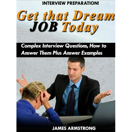 Get That Dream Job Today: Complex Interview Questions, how to Answer them Plus Answer Examples -