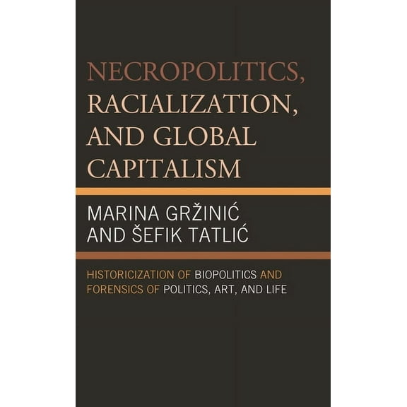 Necropolitics, Racialization, and Global Capitalism: Historicization of Biopolitics and Forensics of Politics, Art, and , (Paperback)