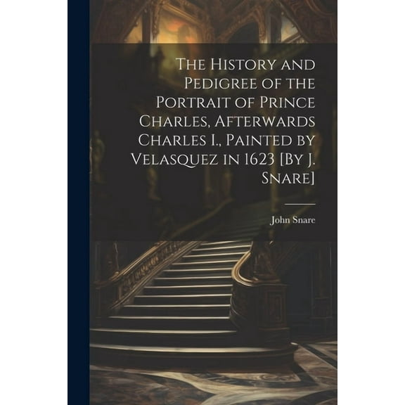 The History and Pedigree of the Portrait of Prince Charles, Afterwards Charles I., Painted by Velasquez in 1623 [By J. Snare]
